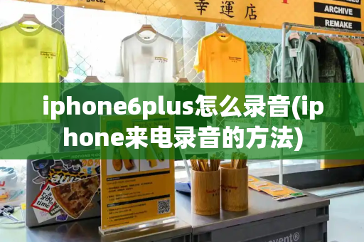 iphone6plus怎么录音(iphone来电录音的方法)-第1张图片-星选测评