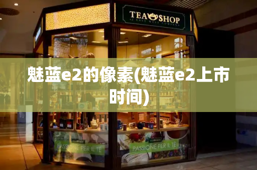 魅蓝e2的像素(魅蓝e2上市时间)