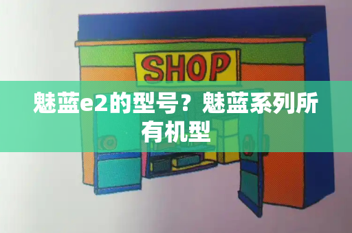 魅蓝e2的型号？魅蓝系列所有机型