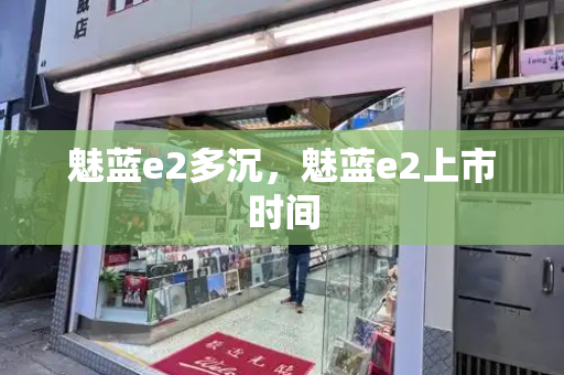 魅蓝e2多沉，魅蓝e2上市时间-第1张图片-星选测评