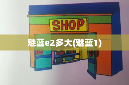 魅蓝e2多大(魅蓝1)-第1张图片-星选测评