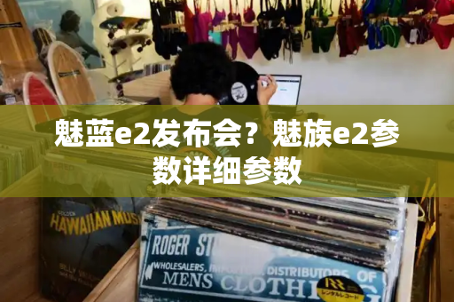 魅蓝e2发布会？魅族e2参数详细参数