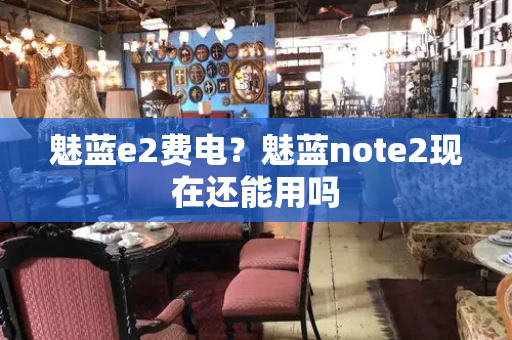魅蓝e2费电？魅蓝note2现在还能用吗