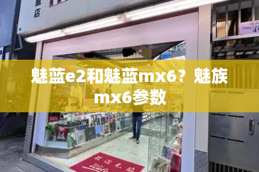 魅蓝e2和魅蓝mx6？魅族mx6参数-第1张图片-星选测评
