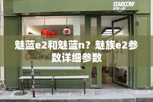 魅蓝e2和魅蓝n？魅族e2参数详细参数-第1张图片-星选测评