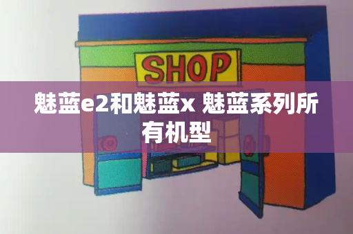 魅蓝e2和魅蓝x 魅蓝系列所有机型-第1张图片-星选测评