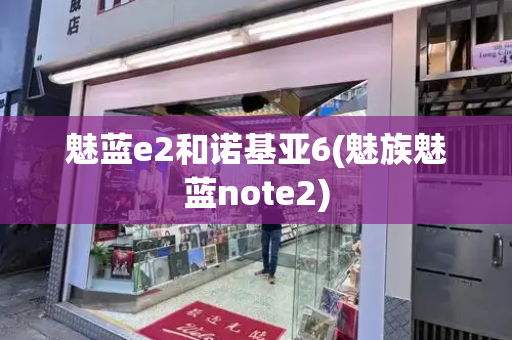 魅蓝e2和诺基亚6(魅族魅蓝note2)