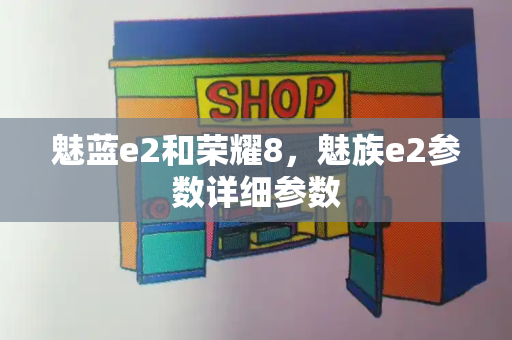 魅蓝e2和荣耀8，魅族e2参数详细参数