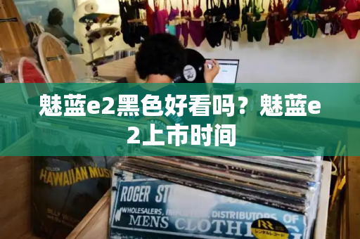 魅蓝e2黑色好看吗？魅蓝e2上市时间-第1张图片-星选测评