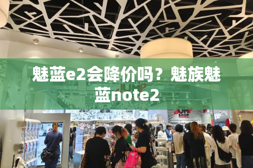 魅蓝e2会降价吗？魅族魅蓝note2