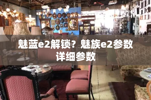 魅蓝e2解锁？魅族e2参数详细参数