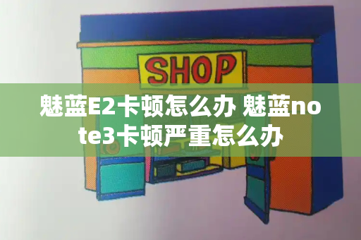 魅蓝E2卡顿怎么办 魅蓝note3卡顿严重怎么办