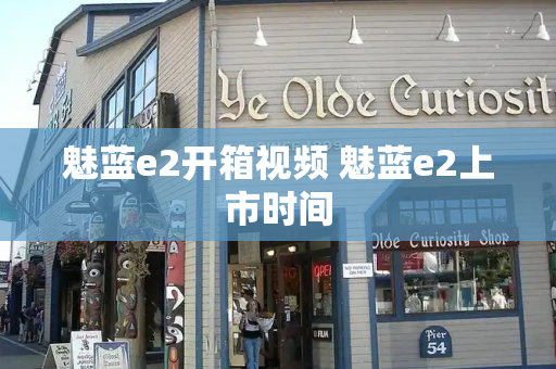 魅蓝e2开箱视频 魅蓝e2上市时间-第1张图片-星选测评
