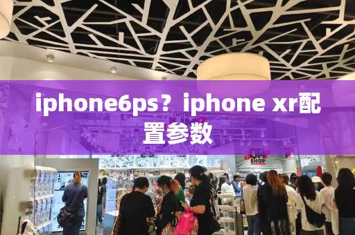 iphone6ps？iphone xr配置参数