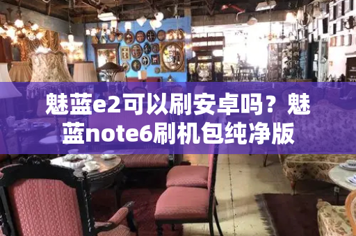 魅蓝e2可以刷安卓吗？魅蓝note6刷机包纯净版