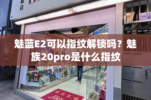 魅蓝E2可以指纹解锁吗？魅族20pro是什么指纹-第1张图片-星选测评