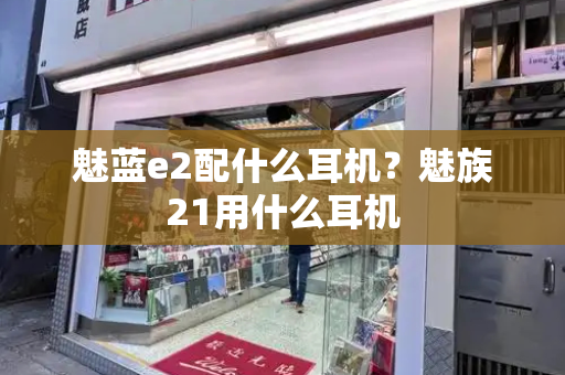 魅蓝e2配什么耳机？魅族21用什么耳机-第1张图片-星选测评