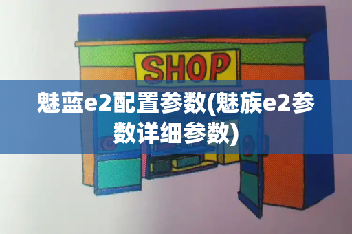 魅蓝e2配置参数(魅族e2参数详细参数)