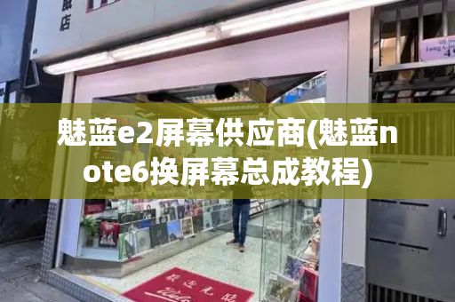 魅蓝e2屏幕供应商(魅蓝note6换屏幕总成教程)