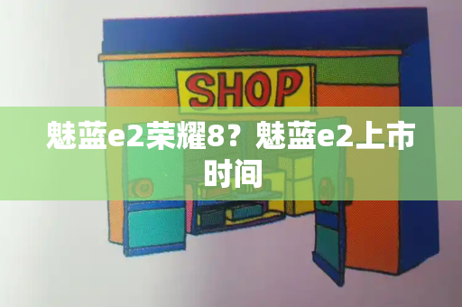 魅蓝e2荣耀8？魅蓝e2上市时间