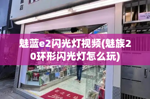 魅蓝e2闪光灯视频(魅族20环形闪光灯怎么玩)-第1张图片-星选测评