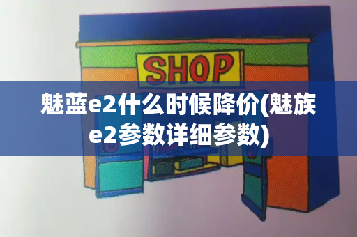 魅蓝e2什么时候降价(魅族e2参数详细参数)