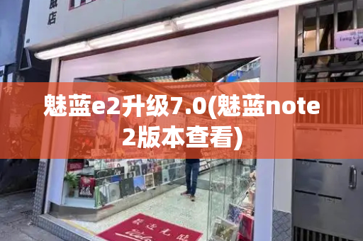 魅蓝e2升级7.0(魅蓝note2版本查看)-第1张图片-星选测评