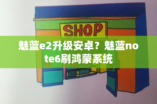 魅蓝e2升级安卓？魅蓝note6刷鸿蒙系统