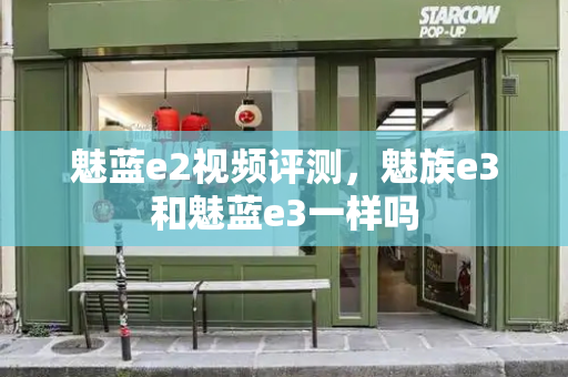 魅蓝e2视频评测，魅族e3和魅蓝e3一样吗-第1张图片-星选测评