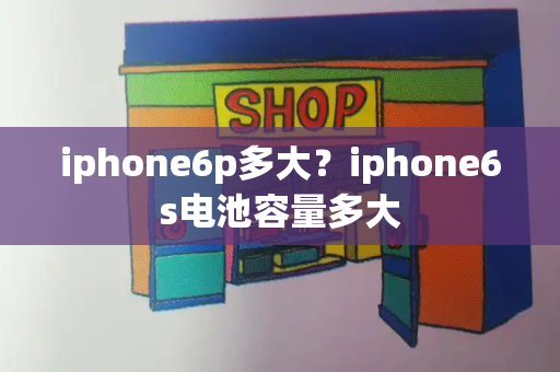 iphone6p多大？iphone6s电池容量多大