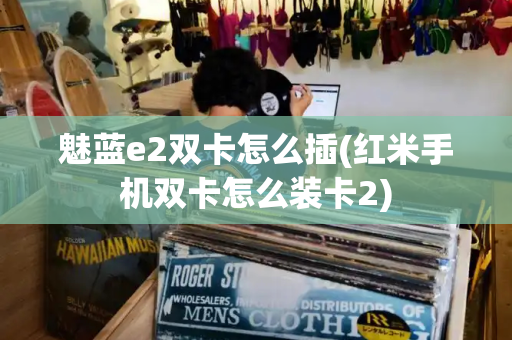 魅蓝e2双卡怎么插(红米手机双卡怎么装卡2)-第1张图片-星选测评