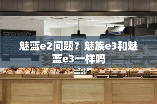 魅蓝e2问题？魅族e3和魅蓝e3一样吗