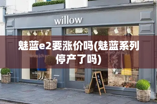 魅蓝e2要涨价吗(魅蓝系列停产了吗)