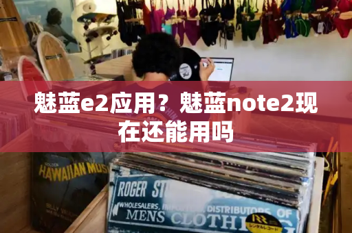 魅蓝e2应用？魅蓝note2现在还能用吗