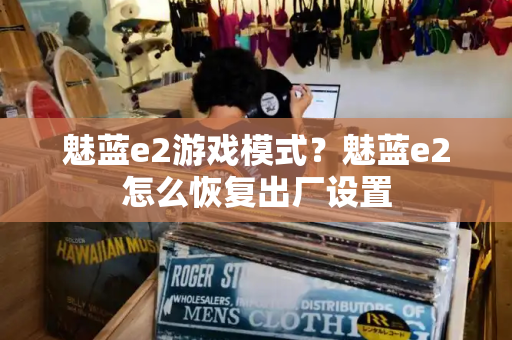 魅蓝e2游戏模式？魅蓝e2怎么恢复出厂设置-第1张图片-星选测评