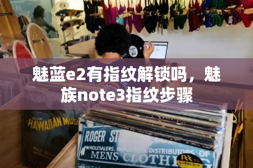 魅蓝e2有指纹解锁吗，魅族note3指纹步骤-第1张图片-星选测评