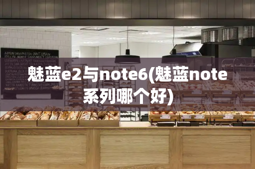 魅蓝e2与note6(魅蓝note系列哪个好)