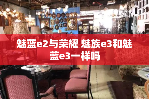魅蓝e2与荣耀 魅族e3和魅蓝e3一样吗