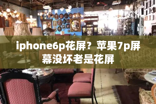 iphone6p花屏？苹果7p屏幕没坏老是花屏
