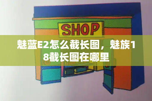 魅蓝E2怎么截长图，魅族18截长图在哪里