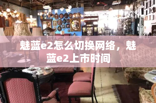 魅蓝e2怎么切换网络，魅蓝e2上市时间