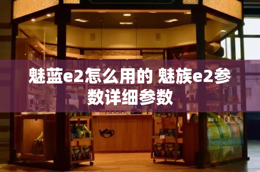 魅蓝e2怎么用的 魅族e2参数详细参数-第1张图片-星选测评