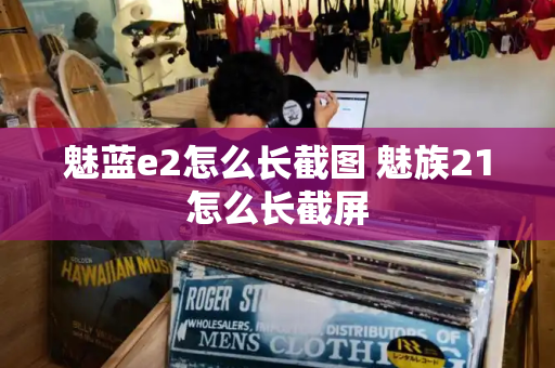 魅蓝e2怎么长截图 魅族21怎么长截屏