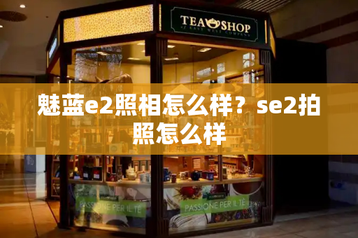 魅蓝e2照相怎么样？se2拍照怎么样-第1张图片-星选测评