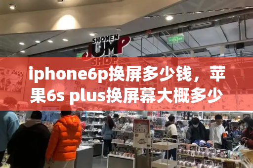 iphone6p换屏多少钱，苹果6s plus换屏幕大概多少钱