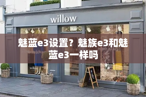 魅蓝e3设置？魅族e3和魅蓝e3一样吗-第1张图片-星选测评