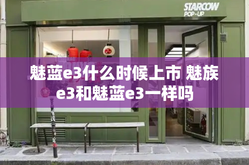 魅蓝e3什么时候上市 魅族e3和魅蓝e3一样吗