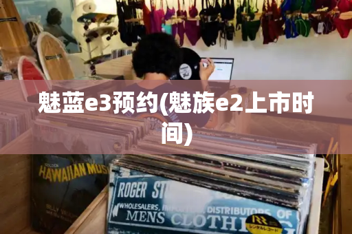 魅蓝e3预约(魅族e2上市时间)-第1张图片-星选测评