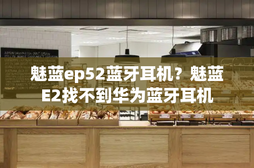 魅蓝ep52蓝牙耳机？魅蓝E2找不到华为蓝牙耳机