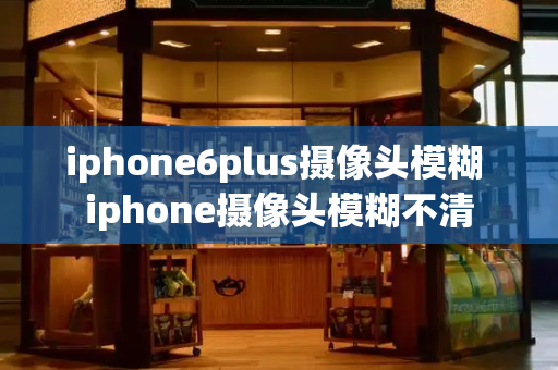 iphone6plus摄像头模糊 iphone摄像头模糊不清